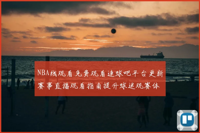 NBA线观看免费观看速球吧平台更新赛事直播观看指南提升球迷观赛体验