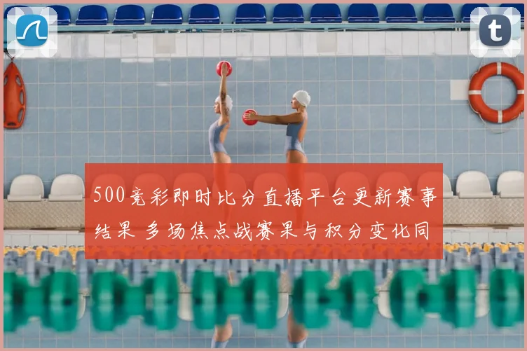 500竞彩即时比分直播平台更新赛事结果 多场焦点战赛果与积分变化同步呈现