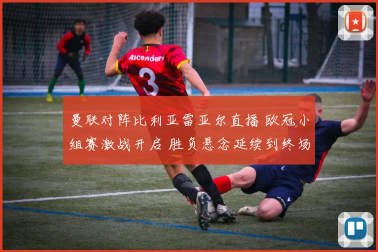 曼联对阵比利亚雷亚尔直播 欧冠小组赛激战开启 胜负悬念延续到终场