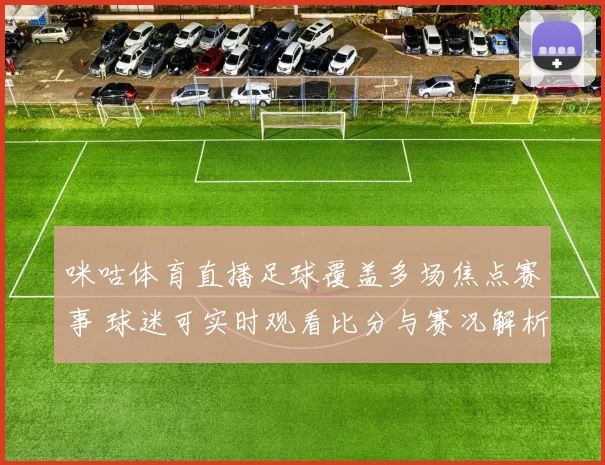 咪咕体育直播足球覆盖多场焦点赛事 球迷可实时观看比分与赛况解析