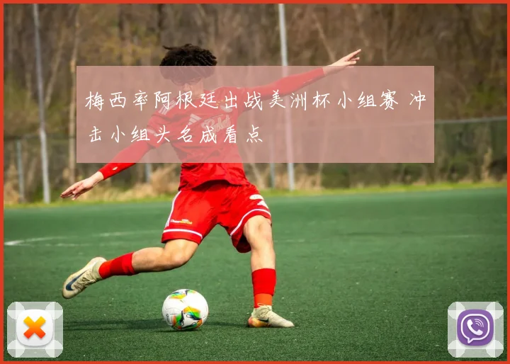 梅西率阿根廷出战美洲杯小组赛 冲击小组头名成看点