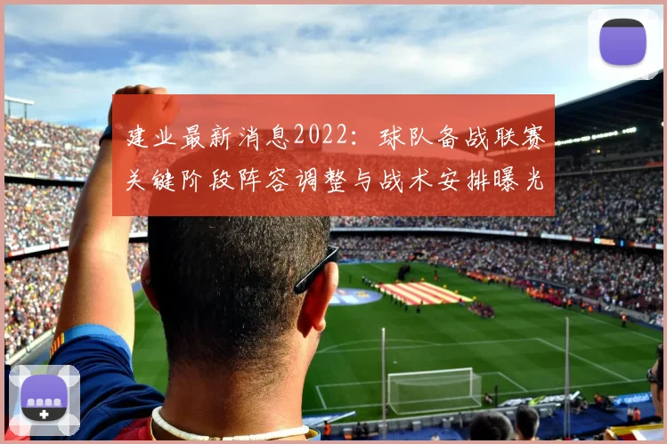 建业最新消息2022：球队备战联赛关键阶段阵容调整与战术安排曝光