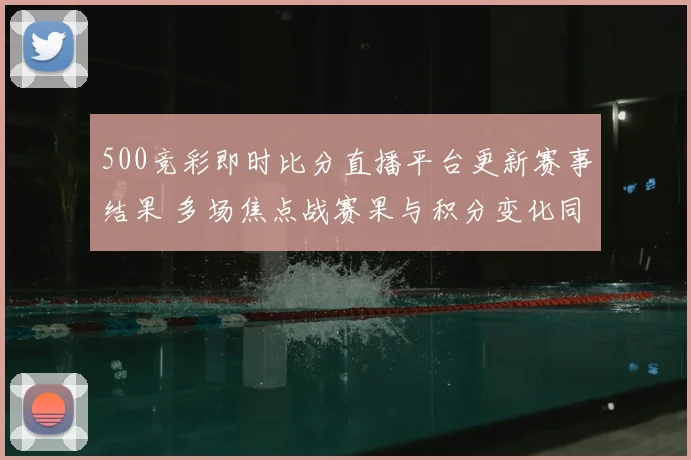 500竞彩即时比分直播平台更新赛事结果 多场焦点战赛果与积分变化同步呈现