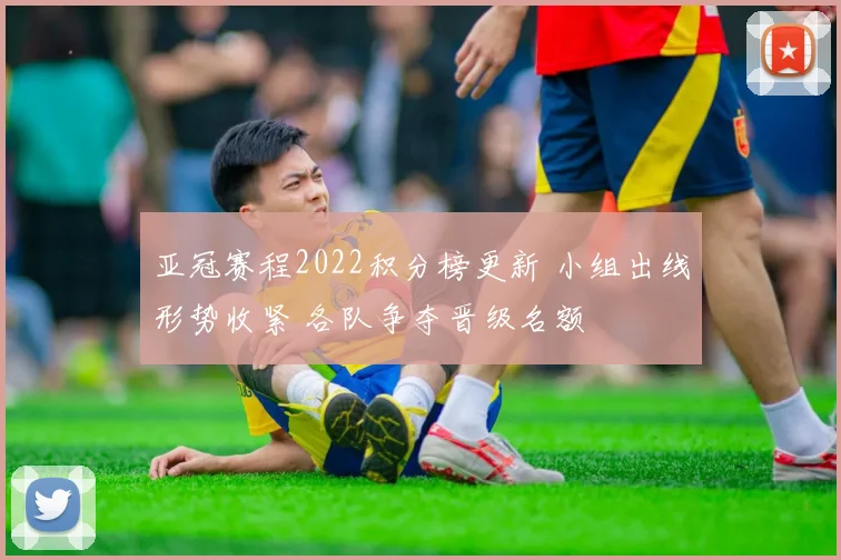 亚冠赛程2022积分榜更新 小组出线形势收紧 各队争夺晋级名额