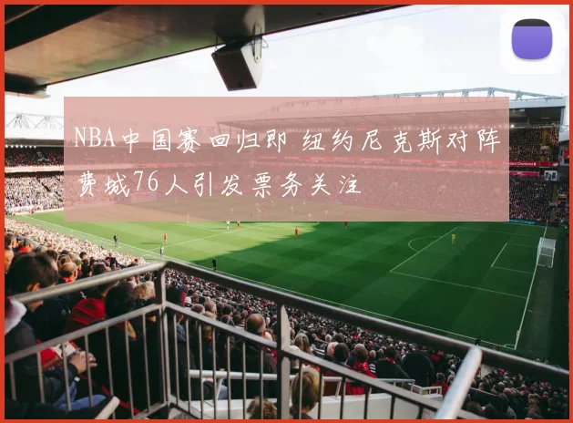 NBA中国赛回归即 纽约尼克斯对阵费城76人引发票务关注