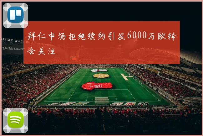 拜仁中场拒绝续约引发6000万欧转会关注