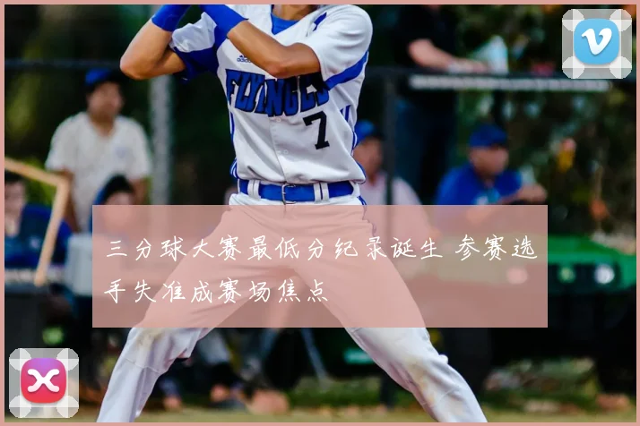 三分球大赛最低分纪录诞生 参赛选手失准成赛场焦点