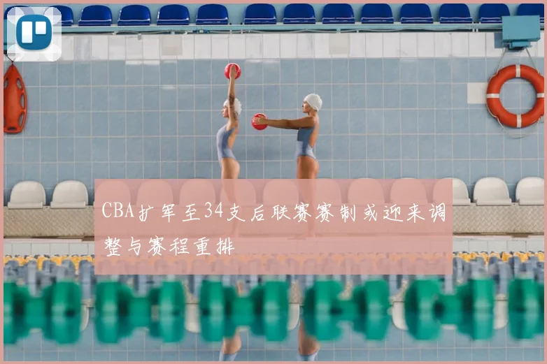 CBA扩军至34支后联赛赛制或迎来调整与赛程重排