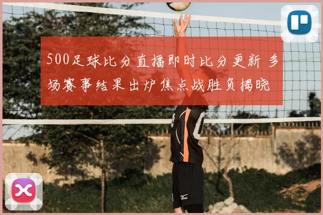 500足球比分直播即时比分更新 多场赛事结果出炉焦点战胜负揭晓