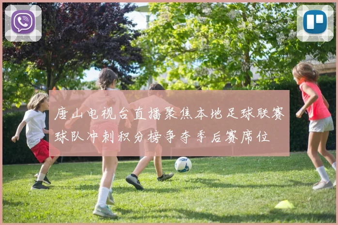 唐山电视台直播聚焦本地足球联赛球队冲刺积分榜争夺季后赛席位