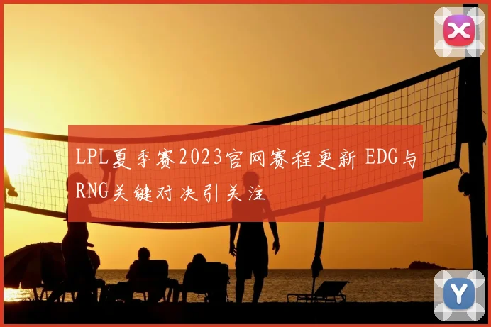 LPL夏季赛2023官网赛程更新 EDG与RNG关键对决引关注