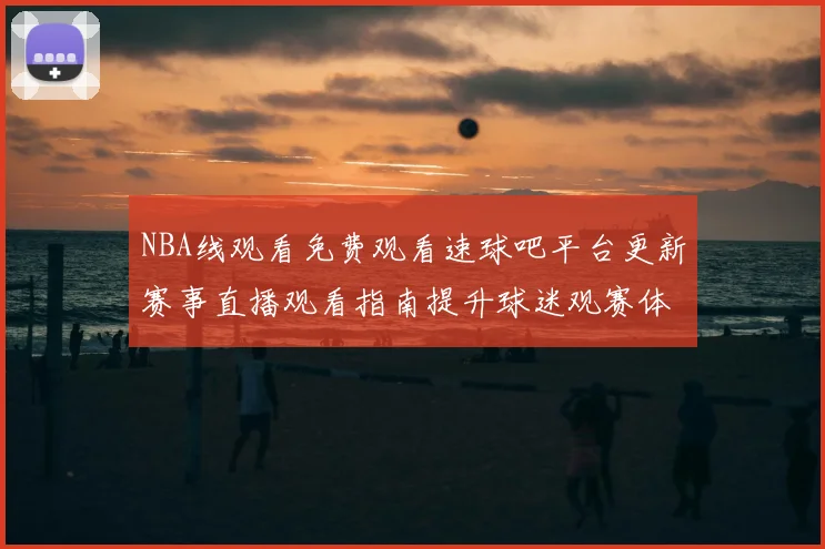 NBA线观看免费观看速球吧平台更新赛事直播观看指南提升球迷观赛体验