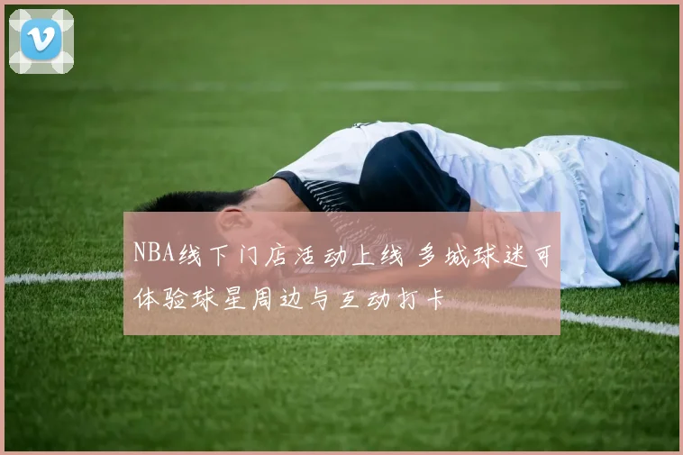 NBA线下门店活动上线 多城球迷可体验球星周边与互动打卡