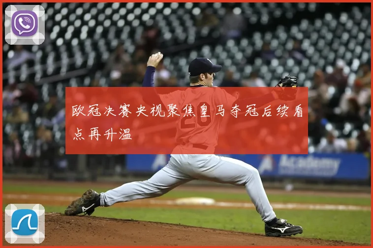 欧冠决赛央视聚焦皇马夺冠后续看点再升温