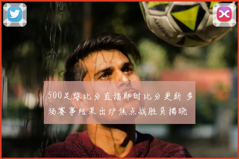 500足球比分直播即时比分更新 多场赛事结果出炉焦点战胜负揭晓