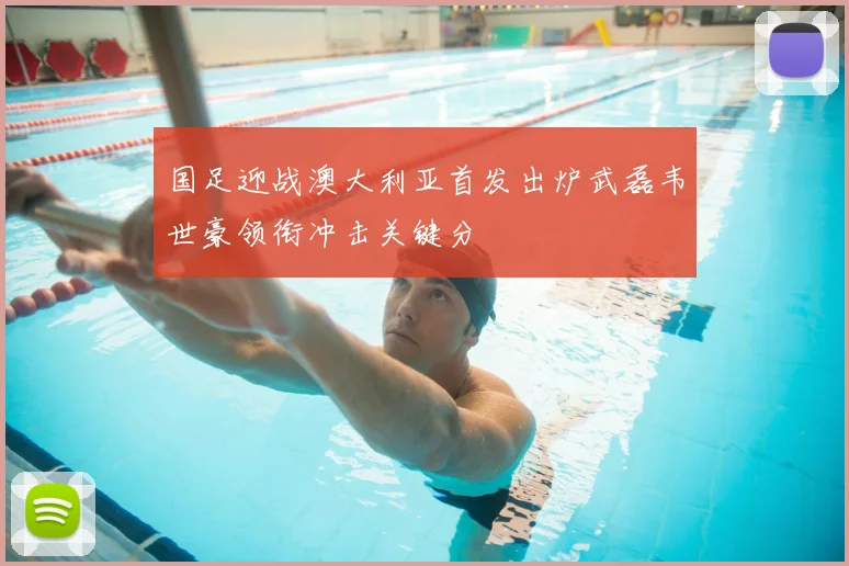 国足迎战澳大利亚首发出炉武磊韦世豪领衔冲击关键分