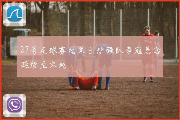 27号足球赛结果出炉强队争冠悬念延续至末轮