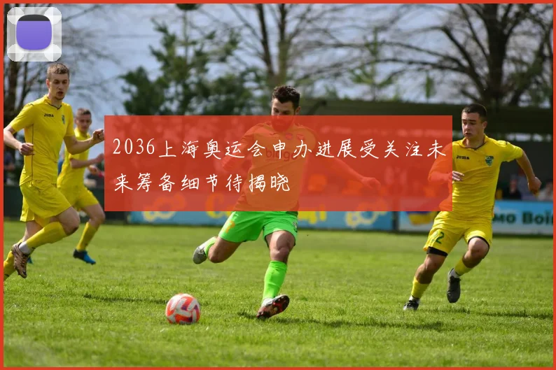 2036上海奥运会申办进展受关注未来筹备细节待揭晓