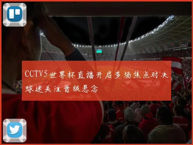 CCTV5世界杯直播开启多场焦点对决球迷关注晋级悬念