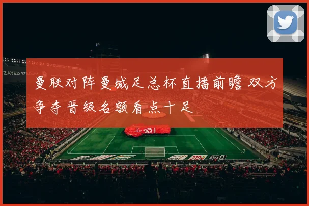 曼联对阵曼城足总杯直播前瞻 双方争夺晋级名额看点十足