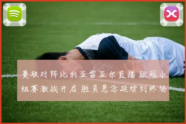 曼联对阵比利亚雷亚尔直播 欧冠小组赛激战开启 胜负悬念延续到终场