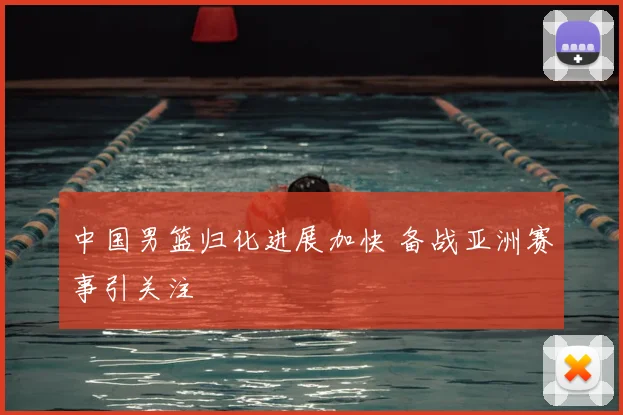 中国男篮归化进展加快 备战亚洲赛事引关注