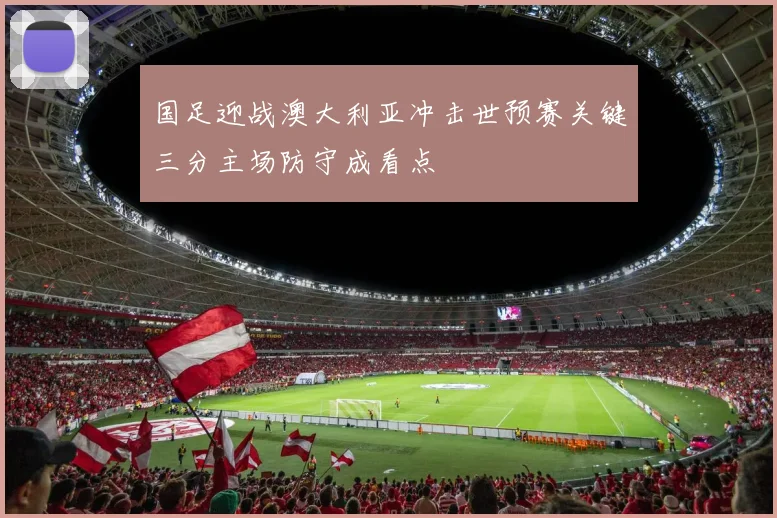 国足迎战澳大利亚冲击世预赛关键三分主场防守成看点