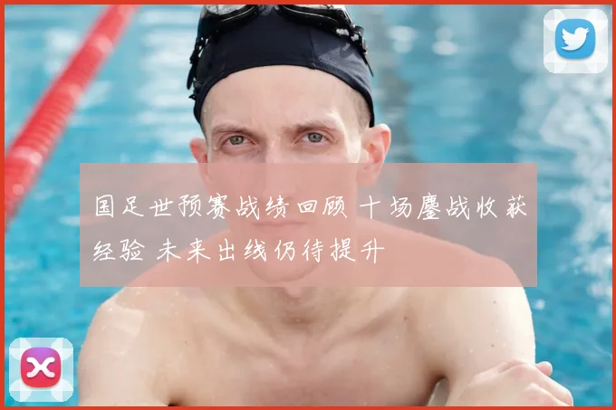 国足世预赛战绩回顾 十场鏖战收获经验 未来出线仍待提升