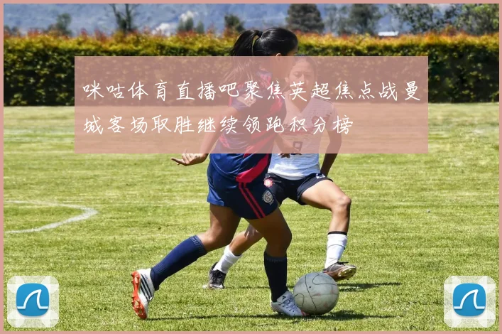 咪咕体育直播吧聚焦英超焦点战曼城客场取胜继续领跑积分榜