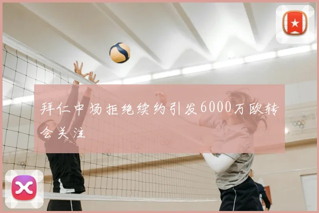 拜仁中场拒绝续约引发6000万欧转会关注