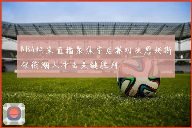 NBA纬来直播聚焦季后赛对决詹姆斯领衔湖人冲击关键胜利