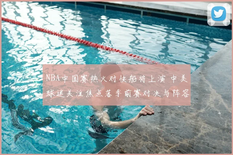 NBA中国赛热火对快船将上演 中美球迷关注焦点落季前赛对决与阵容看点