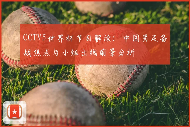 CCTV5世界杯节目解读:中国男足备战焦点与小组出线前景分析