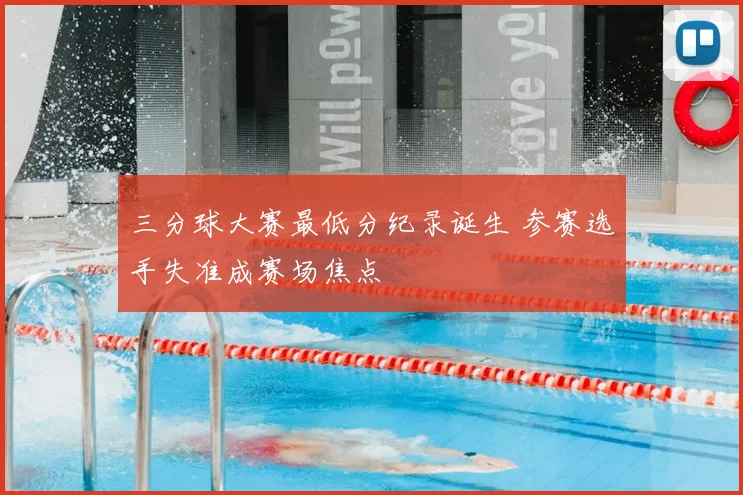 三分球大赛最低分纪录诞生 参赛选手失准成赛场焦点