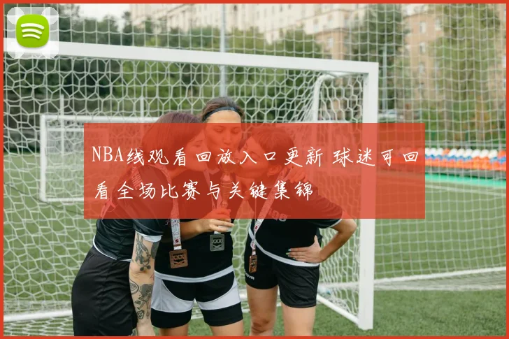 NBA线观看回放入口更新 球迷可回看全场比赛与关键集锦