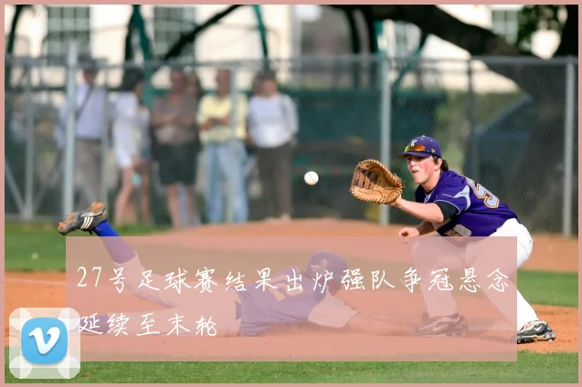 27号足球赛结果出炉强队争冠悬念延续至末轮